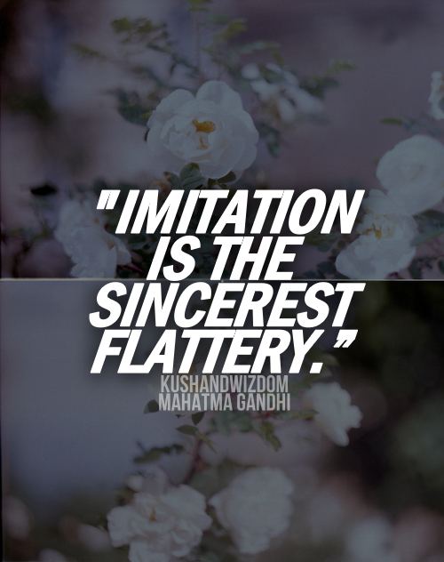 Imitation is the sincerest flattery. | Mohandas Karamchand Gandhi