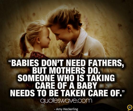 Babies don't need fathers, but mothers do. Someone who is taking care