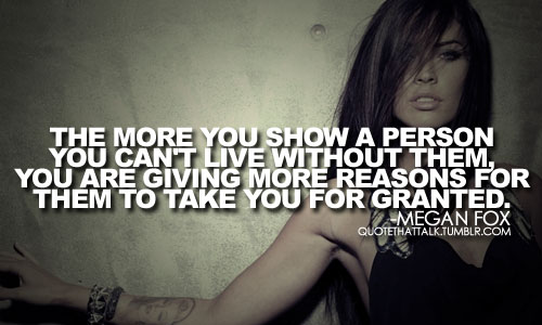 The more you show a person you can't live without them ...