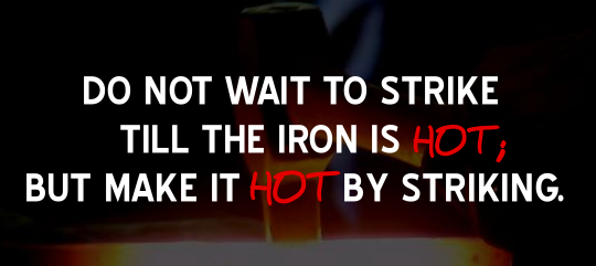 Image result for Do not wait to strike till the iron is hot; but make it hot by striking.â â William Butler Yeats