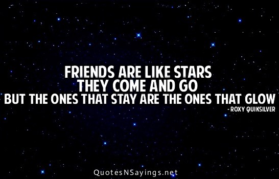Friends are like stars they come and go but the ones that stay