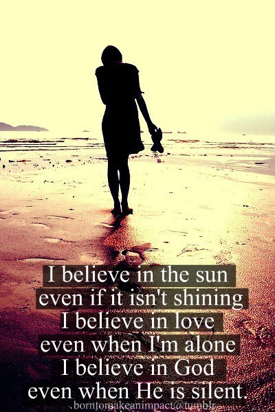 I believe in the sun even if it isn't shining I believe in... | Unknown
