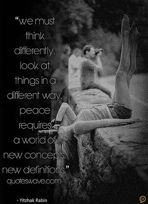 We must think differently, look at things in a different way. Peace
