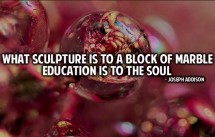 What sculpture is to a block of marble education is to the soul