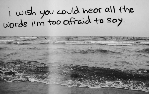I wish you could hear all the words i'm too afraid to say. | Unknown