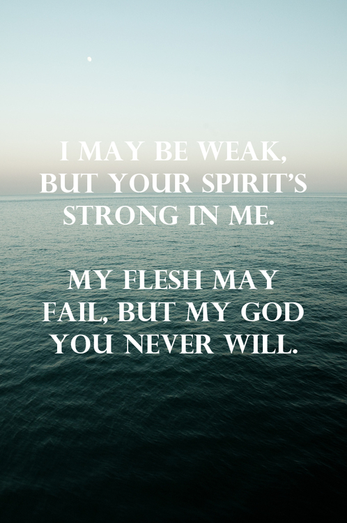 I may be weak, but your spirit's strong in me. My flesh may