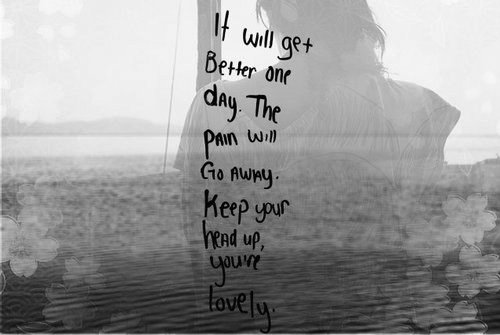 It will get better one day. The pain will go away. Keep your