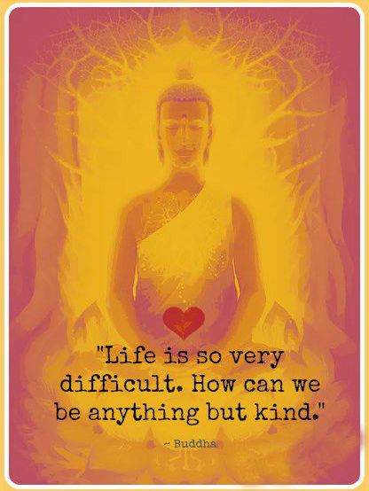 Life is so very difficult. How can we be anything but kind. | Gautama
