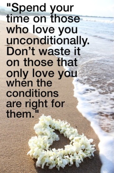 Spend your time on those who love you unconditionally. Don't waste it