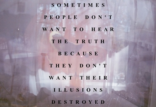 Sometimes people don't want to hear the truth because they don't want