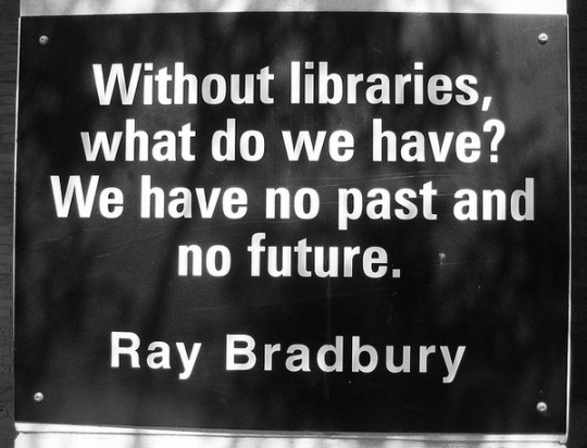 Without libraries what have we? We have no past and no future. | Ray
