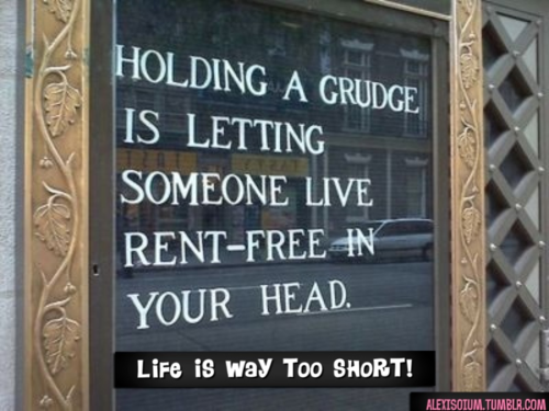 Holding a grudge is letting someone live rent free in your head. Life