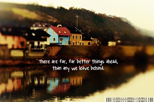There are far, far better things ahead, than any we leave behind
