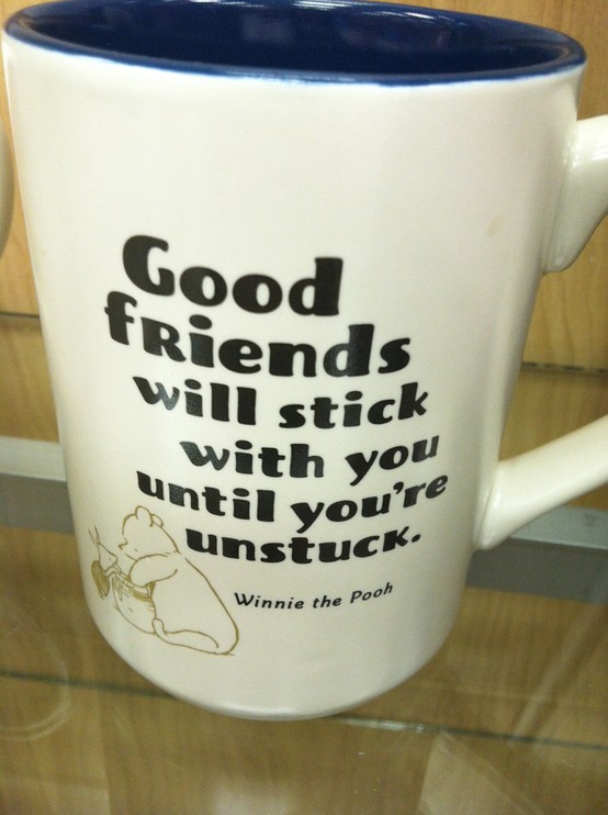 Good friends will stick with you until you're unstuck | A. A. Milne