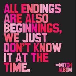 All endings are also beginnings, we just don't know it at the time