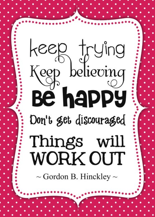 Keep trying keep believing be happy don't get discouraged things will