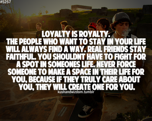 Loyalty is royalty. The people who want to stay in your life will