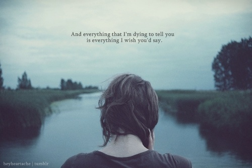 And everything I'm dying to tell you is everything I wish you'd say ...
