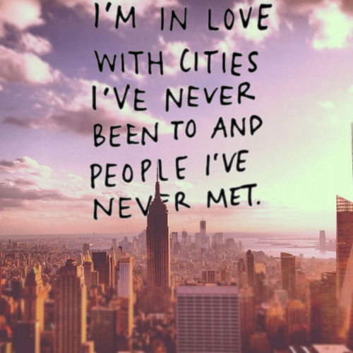 I'm in love with cities i've never been to and people i've never