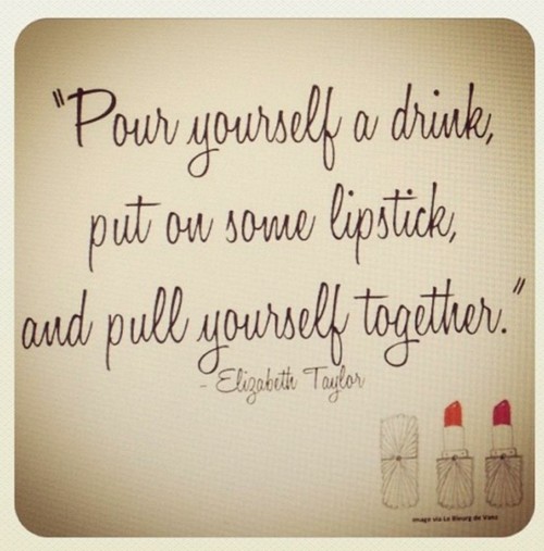 Pour Yourself A Drink Put On Some Lipstick And Pull Yourself Together Elizabeth Taylor Picture Quotes Quoteswave