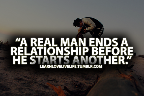 A real man ends a relationship before he starts another