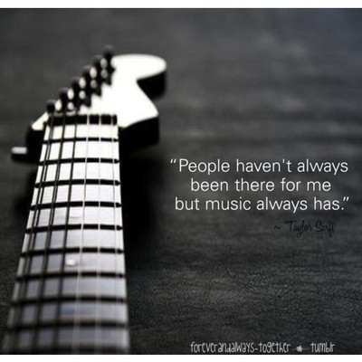 People haven't always been there for me but music always has. | Taylor