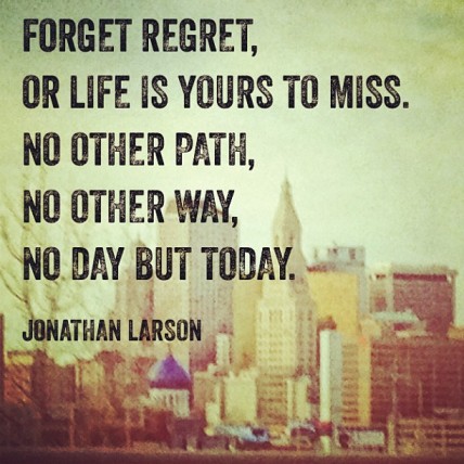 Forget regret, Or life is yours to miss. No other path, No other ...