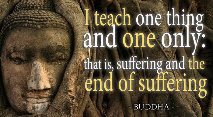 I teach one thing and one only: that is, suffering and the end