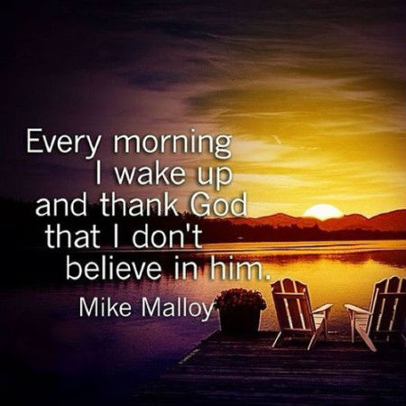 Every morning I wake up and thank God that I don't believe in... | Mike