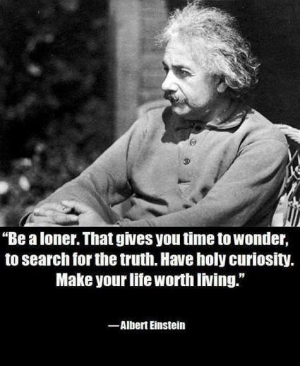 Be a loner. That gives you time to wonder, to search for the